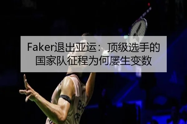 Faker退出亚运：顶级选手的国家队征程为何屡生变数