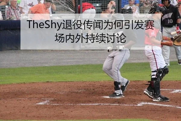 TheShy退役传闻为何引发赛场内外持续讨论
